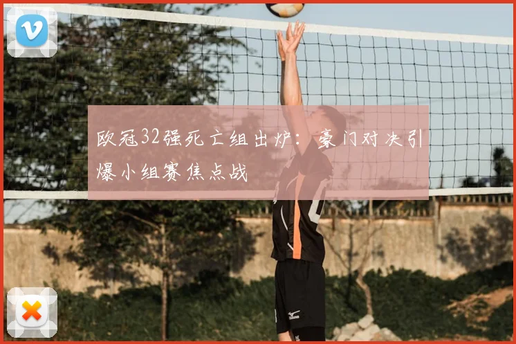 欧冠32强死亡组出炉：豪门对决引爆小组赛焦点战