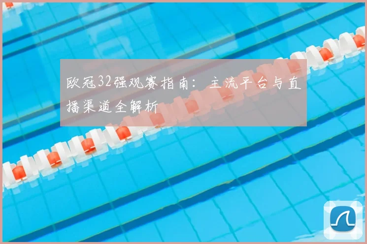 欧冠32强观赛指南：主流平台与直播渠道全解析