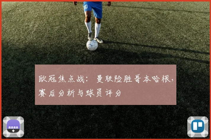 欧冠焦点战：曼联险胜哥本哈根，赛后分析与球员评分