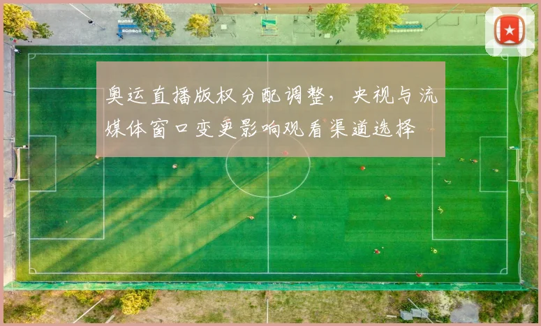 奥运直播版权分配调整，央视与流媒体窗口变更影响观看渠道选择