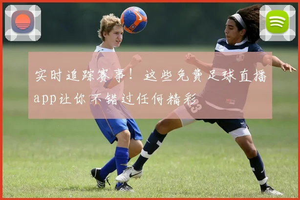 实时追踪赛事！这些免费足球直播app让你不错过任何精彩