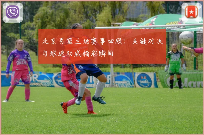 北京男篮主场赛事回顾：关键对决与球迷助威精彩瞬间