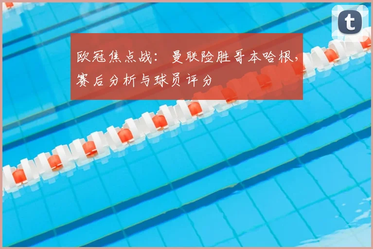 欧冠焦点战：曼联险胜哥本哈根，赛后分析与球员评分