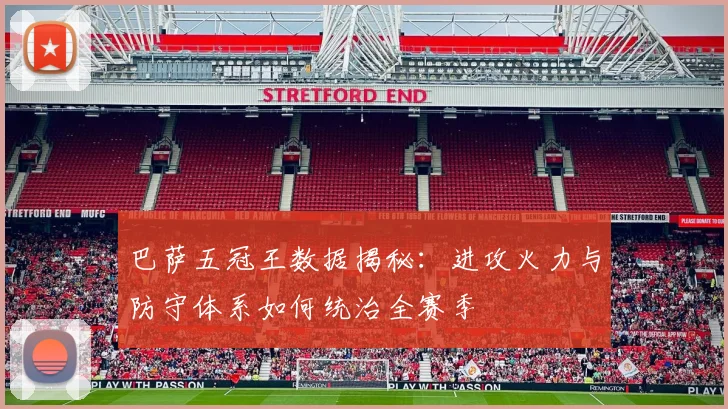 巴萨五冠王数据揭秘：进攻火力与防守体系如何统治全赛季