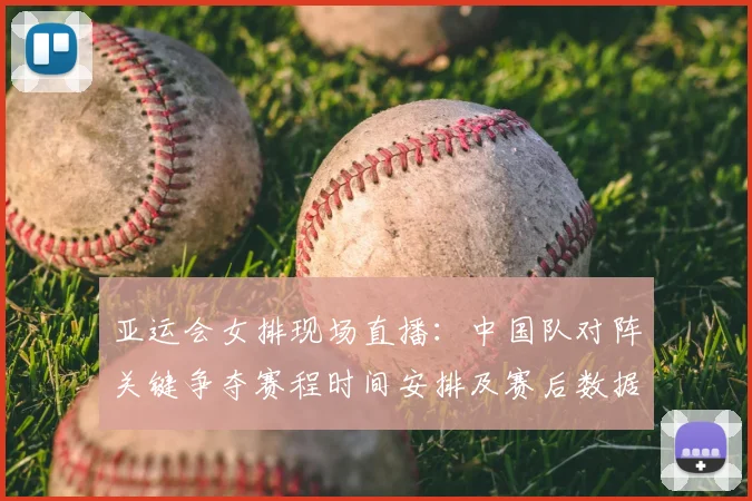 亚运会女排现场直播：中国队对阵关键争夺赛程时间安排及赛后数据关注