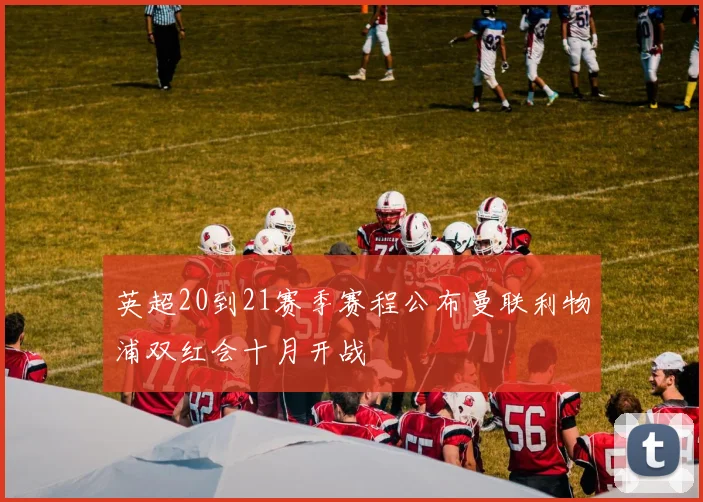 英超20到21赛季赛程公布曼联利物浦双红会十月开战