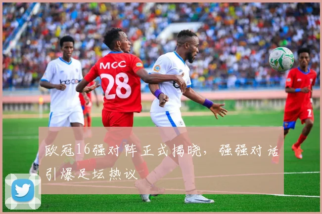 欧冠16强对阵正式揭晓，强强对话引爆足坛热议