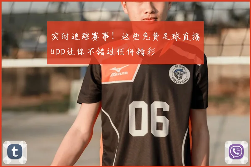 实时追踪赛事！这些免费足球直播app让你不错过任何精彩