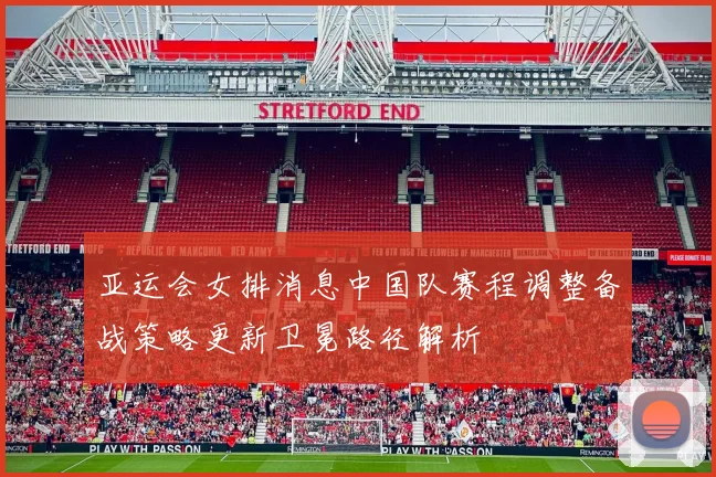 亚运会女排消息中国队赛程调整备战策略更新卫冕路径解析