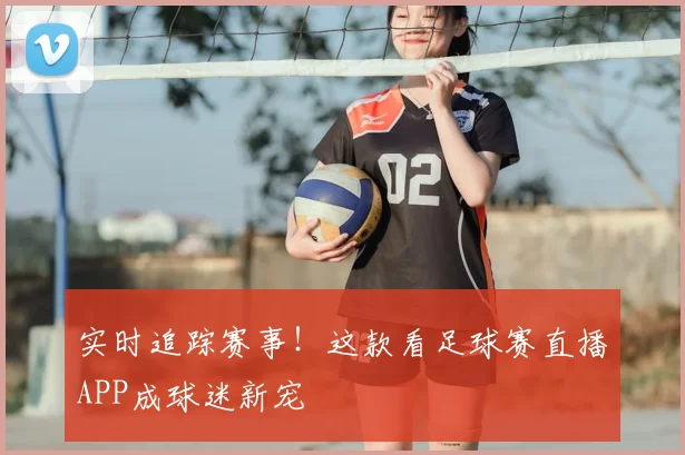 实时追踪赛事！这款看足球赛直播APP成球迷新宠