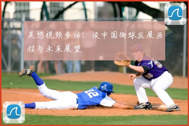 吴悠视频专访：谈中国街球发展历程与未来展望